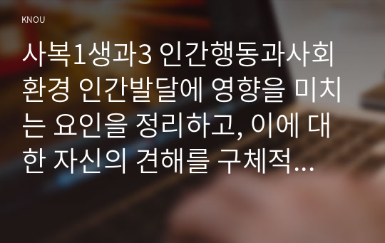 사복1생과3 인간행동과사회환경 인간발달에 영향을 미치는 요인을 정리하고, 이에 대한 자신의 견해를 구체적으로 작성