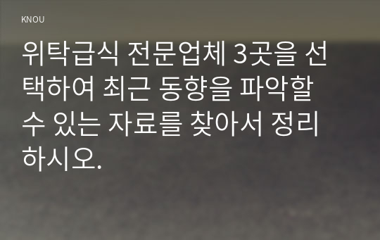 위탁급식 전문업체 3곳을 선택하여 최근 동향을 파악할 수 있는 자료를 찾아서 정리 하시오.