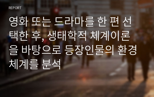 영화 또는 드라마를 한 편 선택한 후, 생태학적 체계이론을 바탕으로 등장인물의 환경체계를 분석