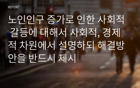 노인인구 증가로 인한 사회적 갈등에 대해서 사회적, 경제적 차원에서 설명하되 해결방안을 반드시 제시