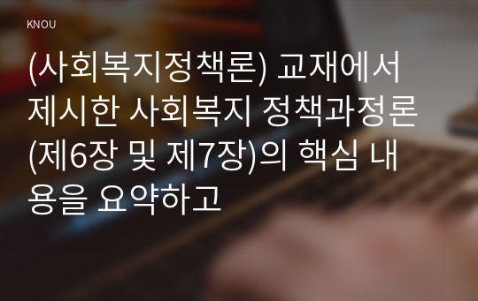 (사회복지정책론) 교재에서 제시한 사회복지 정책과정론 (제6장 및 제7장)의 핵심 내용을 요약하고