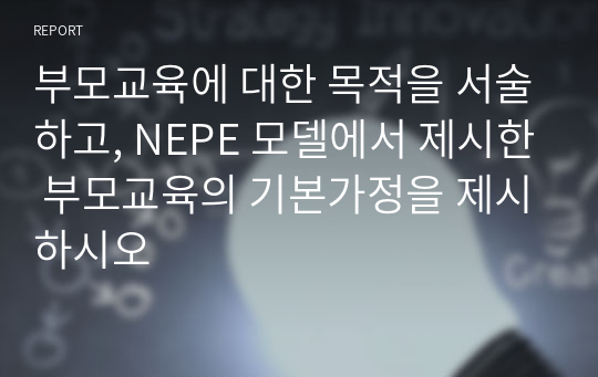 부모교육에 대한 목적을 서술하고, NEPE 모델에서 제시한 부모교육의 기본가정을 제시하시오