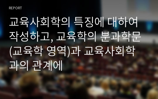 교육사회학의 특징에 대하여 작성하고, 교육학의 분과학문(교육학 영역)과 교육사회학과의 관계에