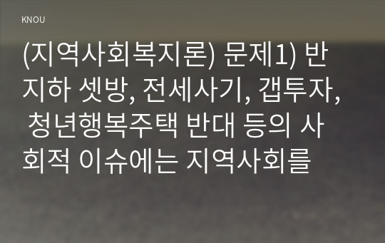 (지역사회복지론) 문제1) 반지하 셋방, 전세사기, 갭투자, 청년행복주택 반대 등의 사회적 이슈에는 지역사회를