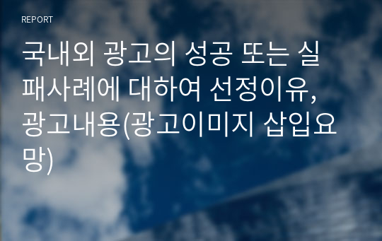 국내외 광고의 성공 또는 실패사례에 대하여 선정이유, 광고내용(광고이미지 삽입요망)