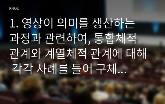 1. 영상이 의미를 생산하는 과정과 관련하여, 통합체적 관계와 계열체적 관계에 대해 각각 사례를 들어 구체적으로 설명하시오 2. 영상의 의미 분석과 관련하여 스토리, 플롯, 내러티브에 대해 사례를 들어 구체적으로 설명하시오