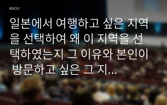 일본에서 여행하고 싶은 지역을 선택하여 왜 이 지역을 선택하였는지 그 이유와 본인이 방문하고 싶은 그 지역 관광자원(2개소 이상)에 대해서 설명하세요. (30점)