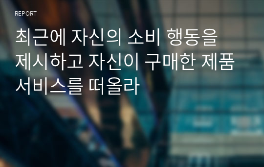 최근에 자신의 소비 행동을 제시하고 자신이 구매한 제품서비스를 떠올라