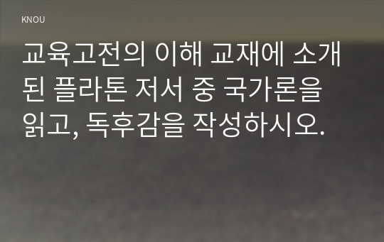 교육고전의 이해 교재에 소개된 플라톤 저서 중 국가론을  읽고, 독후감을 작성하시오.