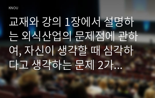 교재와 강의 1장에서 설명하는 외식산업의 문제점에 관하여, 자신이 생각할 때 심각하다고 생각하는 문제 2가지를 들고 그에 대한 설명과 자신이 생각하는 해결 방안을 설명 하시오.