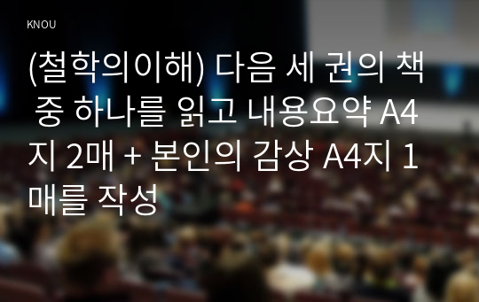 (철학의이해) 다음 세 권의 책 중 하나를 읽고 내용요약 A4지 2매 + 본인의 감상 A4지 1매를 작성