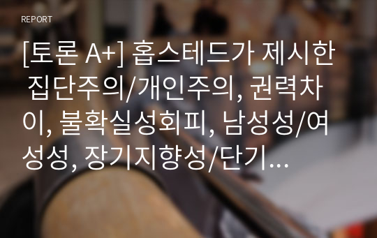 [토론 A+] 홉스테드가 제시한 집단주의/개인주의, 권력차이, 불확실성회피, 남성성/여성성, 장기지향성/단기지향성을 요약하고 한국인의 사회문화적정체성을 제시