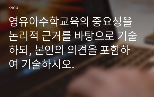 영유아수학교육의 중요성을 논리적 근거를 바탕으로 기술하되, 본인의 의견을 포함하여 기술하시오.