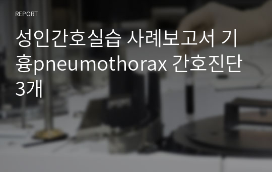 성인간호실습 사례보고서 기흉pneumothorax 간호진단3개