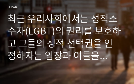 최근 우리사회에서는 성적소수자(LGBT)의 권리를 보호하고 그들의 성적 선택권을 인정하자는 입장과 이들을 무조건 반대하거나 혐오하는 입장이 심하게 대립하고 있다 심리학은 성적소수자들을 어떻게 이해하고 있는지를 설명하고, 본인은 이 문제를 해결하는 것이 좋을지에 대한 개인적인 의견을 제시하시오