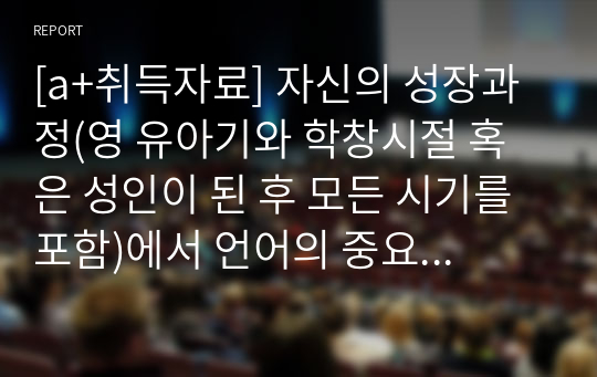 [a+취득자료] 자신의 성장과정(영 유아기와 학창시절 혹은 성인이 된 후 모든 시기를 포함)에서 언어의 중요성을 느끼게 한 사례가 있는지 생각해보고, 이에 대한 내용을 서술하기