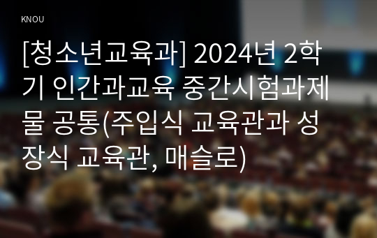 [청소년교육과] 2024년 2학기 인간과교육 중간시험과제물 공통(주입식 교육관과 성장식 교육관, 매슬로)