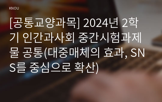 [공통교양과목] 2024년 2학기 인간과사회 중간시험과제물 공통(대중매체의 효과, SNS를 중심으로 확산)