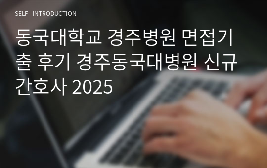 동국대학교 경주병원 면접기출 후기 경주동국대병원 간호사 동국대학교병원 경주 합격인증 동국대학교 경주병원 신규 2025