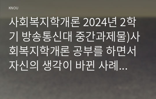 사회복지학개론 2024년 2학기 방송통신대 중간과제물)사회복지학개론 공부를 하면서 자신의 생각이 바뀐 사례가 있다면 무엇인지 세 개를 제시하시오. 기존의 생각 생각의 전환을 통해 자신이 변화한 것이 있다면 무엇인지 서술 등