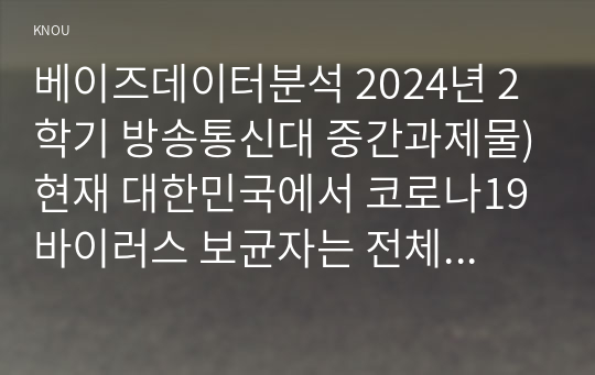 베이즈데이터분석 2024년 2학기 방송통신대 중간과제물)현재 대한민국에서 코로나19 바이러스 보균자는 전체 인구의 5라고 알려져 있다. A는 코로나19 진단 키트를 사용해서 테스트를 해보았더니 양성으로 나왔다. 사용한 진단 키트의 민감도는 99 등