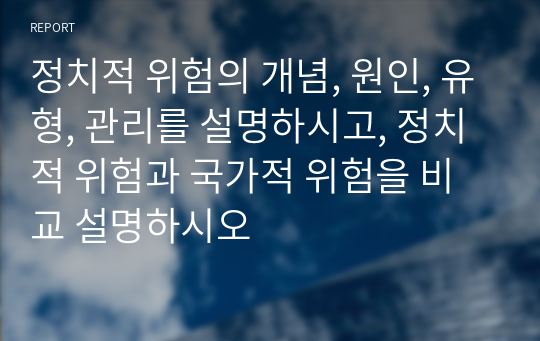 정치적 위험의 개념, 원인, 유형, 관리를 설명하시고, 정치적 위험과 국가적 위험을 비교 설명하시오