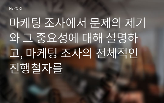 마케팅 조사에서 문제의 제기와 그 중요성에 대해 설명하고, 마케팅 조사의 전체적인 진행철자를