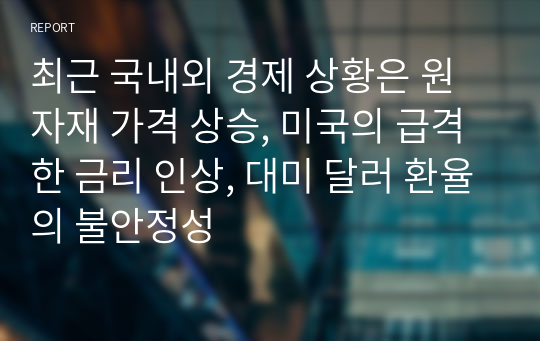 최근 국내외 경제 상황은 원자재 가격 상승, 미국의 급격한 금리 인상, 대미 달러 환율의 불안정성