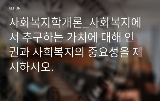 사회복지학개론_사회복지에서 추구하는 가치에 대해 인권과 사회복지의 중요성을 제시하시오.