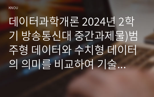 데이터과학개론 2024년 2학기 방송통신대 중간과제물)범주형 데이터와 수치형 데이터의 의미를 비교하여 기술하시오 데이터 주도권 빅데이터 환경에서 효과적인 데이터 수집 방법 데이터 품질관리