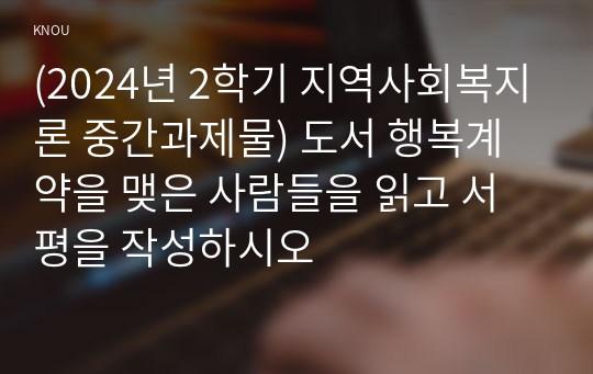 (2024년 2학기 지역사회복지론 중간과제물) 도서 행복계약을 맺은 사람들을 읽고 서평을 작성하시오