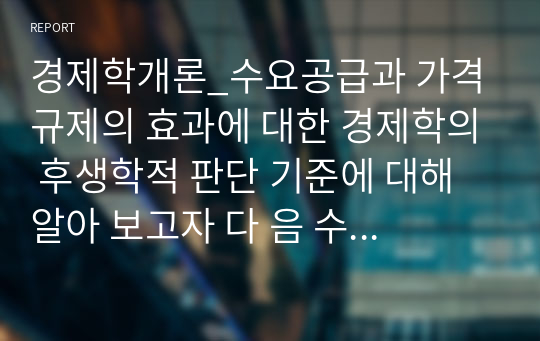 경제학개론_수요공급과 가격 규제의 효과에 대한 경제학의 후생학적 판단 기준에 대해 알아 보고자 다 음 수요공급 표를 제시합니다.