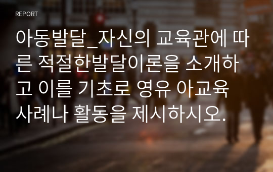 아동발달_자신의 교육관에 따른 적절한발달이론을 소개하고 이를 기초로 영유 아교육사례나 활동을 제시하시오.