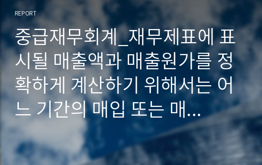 중급재무회계_재무제표에 표시될 매출액과 매출원가를 정확하게 계산하기 위해서는 어느 기간의 매입 또는 매출 거래인지를 결정해야 한다. 이를 위해서 법적소유권 계약조건, 점유 등의 여 부를 고려하여 판단하는데, 보고기간을 명확하게 결정하기 어려운 항목 3가지 이상을 설명하시오.