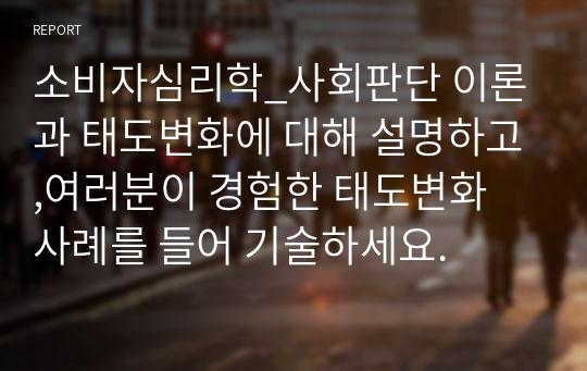 소비자심리학_사회판단 이론과 태도변화에 대해 설명하고,여러분이 경험한 태도변화 사례를 들어 기술하세요.