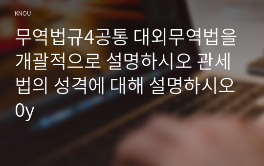 무역법규4공통 대외무역법을 개괄적으로 설명하시오 관세법의 성격에 대해 설명하시오0y