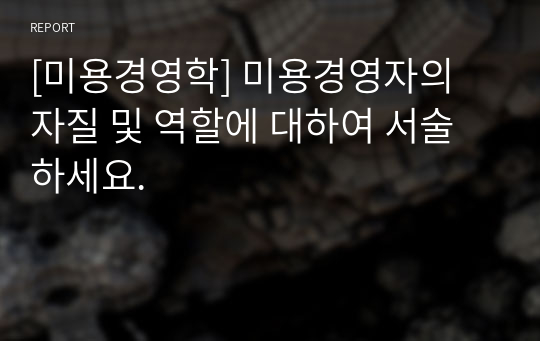 [미용경영학] 미용경영자의 자질 및 역할에 대하여 서술하세요.