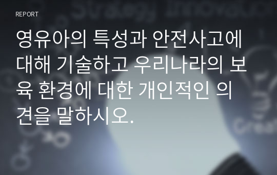 영유아의 특성과 안전사고에 대해 기술하고 우리나라의 보육 환경에 대한 개인적인 의견을 말하시오.