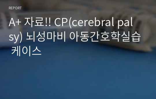 A+ 자료!! CP(cerebral palsy) 뇌성마비 아동간호학실습 케이스