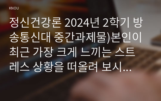 정신건강론 2024년 2학기 방송통신대 중간과제물)본인이 최근 가장 크게 느끼는 스트레스 상황을 떠올려 보시오. 어떤 상황으로 어떤 정신, 신체, 사회적 상황이 생기게 되었는지에 대해 최대한 자세히 기술해 보시오 스트레스 상황이 발생하게 된 원인 등