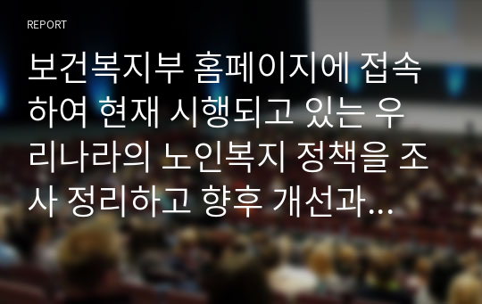 보건복지부 홈페이지에 접속하여 현재 시행되고 있는 우리나라의 노인복지 정책을 조사 정리하고 향후 개선과 발전 방안에 대해 제출하세요