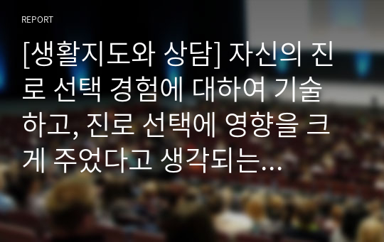 [생활지도와 상담] 자신의 진로 선택 경험에 대하여 기술하고, 진로 선택에 영향을 크게 주었다고 생각되는 자신의 가치관 및 그 가치관을 중요하게 여기게 된 계기에 대하여 설명하시오.