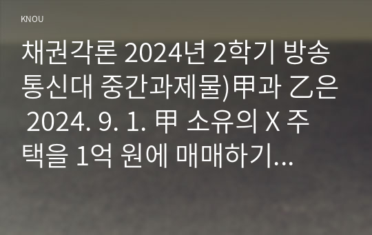 채권각론 2024년 2학기 방송통신대 중간과제물)甲과 乙은 2024. 9. 1. 甲 소유의 X 주택을 1억 원에 매매하기로 합의하였다. 2024. 10. 10. 경 갑작스런 화재로 X 주택이 소실되었다면, 甲과 乙의 법률관계는 어떻게 되는가