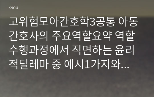 고위험모아간호학3공통 아동간호사의 주요역할요약 역할수행과정에서 직면하는 윤리적딜레마 중 예시1가지와 해결방안 본인경험 의견기반 서술하시오00