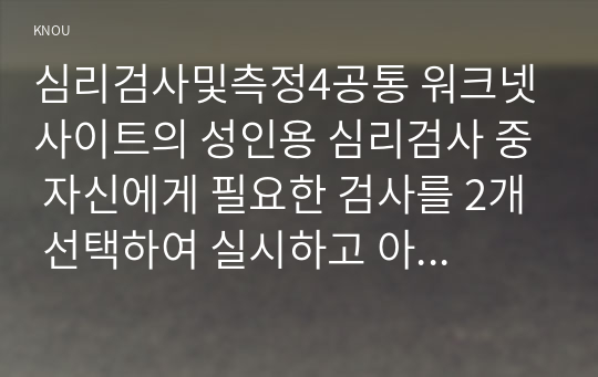 심리검사및측정4공통 워크넷 사이트의 성인용 심리검사 중 자신에게 필요한 검사를 2개 선택하여 실시하고 아래 내용을 모두 포함하여 과제를 작성하십시오00