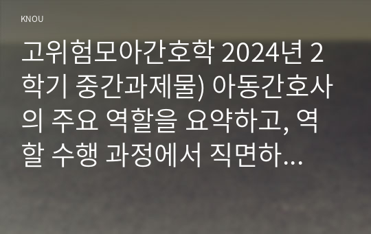 고위험모아간호학 2024년 2학기 중간과제물) 아동간호사의 주요 역할을 요약하고, 역할 수행 과정에서 직면하게 되는 윤리적 딜레마 중 예시 1가지와 해결 방안 아동기 신증후군의 특징적인 증상을 기술하고 신증후군 환아에게 적용할 수 있는 적절한 간호 중재 방법 다음 사례를 읽고, 대상 미숙아의 발달 지지에 도움이 될 수 있는 간호 중재와 근거를 2가지 이상