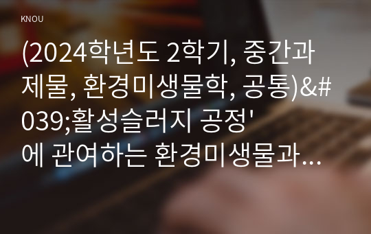 (2024학년도 2학기, 중간과제물, 환경미생물학, 공통)&#039;활성슬러지 공정&#039;에 관여하는 환경미생물과 &#039;생물학적 질소 제거&#039;에 관여하는 환경미생물을 서로 비교하여, 서론, 본론 및 결론으로 나누어 논하시오.