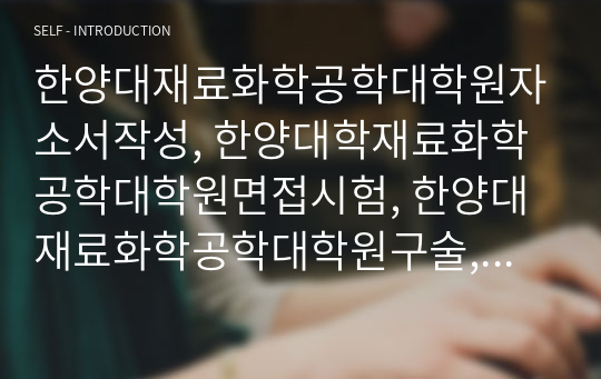 한양대재료화학공학대학원자소서작성, 한양대학재료화학공학대학원면접시험, 한양대재료화학공학대학원구술, 한양대재료화학공학대학원입시지원동기, 한양대재료화학공학대학원기출문제, 한양대재료화학공학대학원논술시험정보, 한양대재료화학공학대학원자기소개서,한양대학재료화학공학대학원학업계획서, 한양대재료화학공학연구계획서작성요령