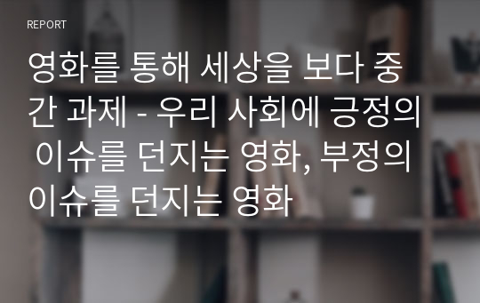 영화를 통해 세상을 보다 중간 과제 - 우리 사회에 긍정의 이슈를 던지는 영화, 부정의 이슈를 던지는 영화