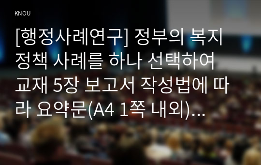 [행정사례연구] 정부의 복지 정책 사례를 하나 선택하여 교재 5장 보고서 작성법에 따라 요약문(A4 1쪽 내외), 본문(A4 5쪽 내외)을 작성하시오.